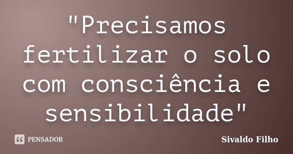 "Precisamos fertilizar o solo com consciência e sensibilidade"... Frase de Sivaldo Filho.