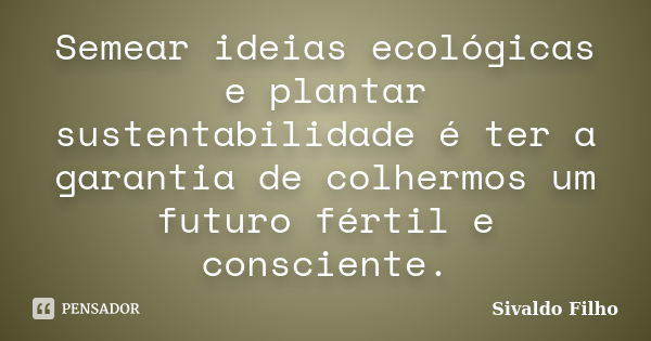 Semear ideias ecológicas e plantar sustentabilidade é ter a garantia de colhermos um futuro fértil e consciente.... Frase de Sivaldo Filho.