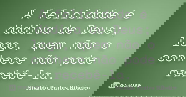 A felicidade é dádiva de Deus; logo, quem não o conhece não pode recebê-la.... Frase de Sivaldo Prates Ribeiro.