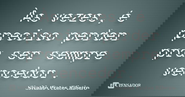 Às vezes, é preciso perder pra ser sempre vencedor.... Frase de Sivaldo Prates Ribeiro.