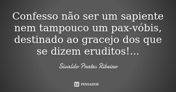 Confesso não ser um sapiente nem tampouco um pax-vóbis, destinado ao gracejo dos que se dizem eruditos!...... Frase de Sivaldo Prates ribeiro.