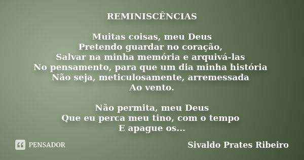 REMINISCÊNCIAS Muitas coisas, meu Deus Pretendo guardar no coração, Salvar na minha memória e arquivá-las No pensamento, para que um dia minha história Não seja... Frase de Sivaldo Prates Ribeiro.