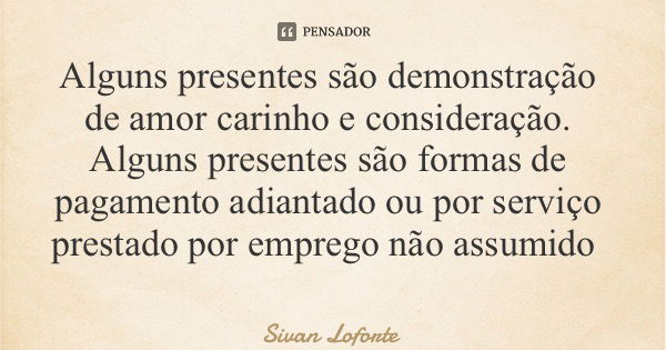 Alguns presentes são demonstração de amor carinho e consideração. Alguns presentes são formas de pagamento adiantado ou por serviço prestado por emprego não ass... Frase de Sivan Loforte.