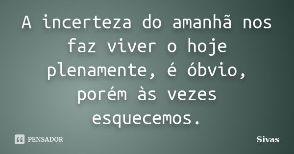 A incerteza do amanhã nos faz viver o hoje plenamente, é óbvio, porém às vezes esquecemos.... Frase de Sivas.