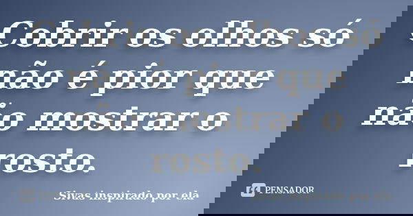 Cobrir os olhos só não é pior que não mostrar o rosto.... Frase de Sivas inspirado por ela.
