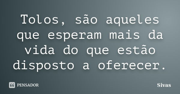 Tolos, são aqueles que esperam mais da vida do que estão disposto a oferecer.... Frase de Sivas.