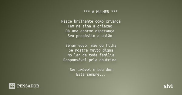 *** A MULHER *** Nasce brilhante como criança Tem na sina a criação Dá uma enorme esperança Seu propósito a união Sejam vovó, mãe ou filha Se mostra muito digna... Frase de sivi.