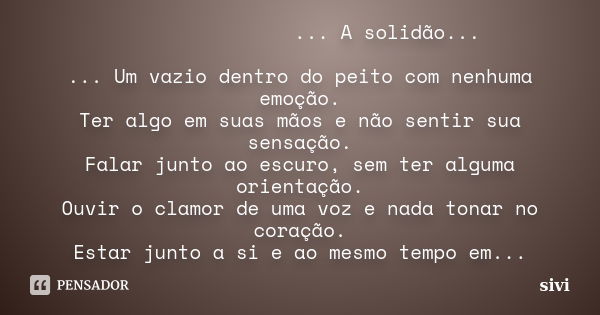 ... A solidão... ... Um vazio dentro do peito com nenhuma emoção. Ter algo em suas mãos e não sentir sua sensação. Falar junto ao escuro, sem ter alguma orienta... Frase de sivi.