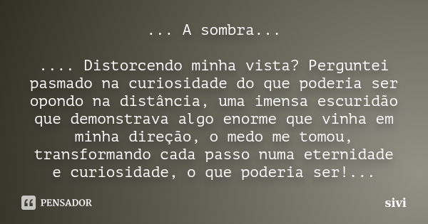 ... A sombra... .... Distorcendo minha vista? Perguntei pasmado na curiosidade do que poderia ser opondo na distância, uma imensa escuridão que demonstrava algo... Frase de sivi.