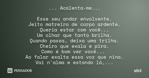 ... Acalenta-me... Esse seu andar envolvente. Jeito matreiro de corpo ardente. Queria estar com você... Um olhar que tanto brilha. Quando passa, deixa uma trilh... Frase de sivi.