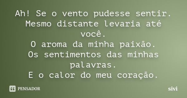 Ah! Se o vento pudesse sentir. Mesmo distante levaria até você. O aroma da minha paixão. Os sentimentos das minhas palavras. E o calor do meu coração.... Frase de sivi.