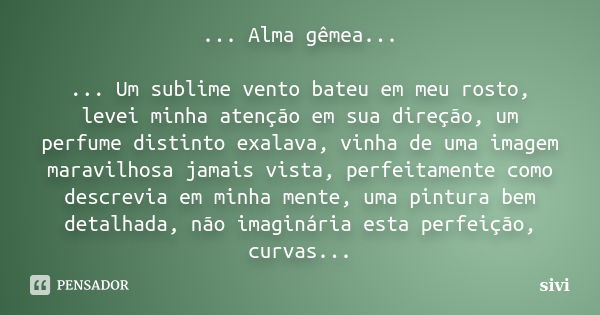 ... Alma gêmea... ... Um sublime vento bateu em meu rosto, levei minha atenção em sua direção, um perfume distinto exalava, vinha de uma imagem maravilhosa jama... Frase de sivi.