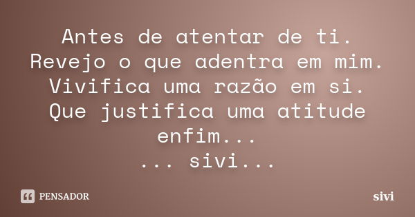 Antes de atentar de ti. Revejo o que adentra em mim. Vivifica uma razão em si. Que justifica uma atitude enfim... ... sivi...... Frase de sivi.