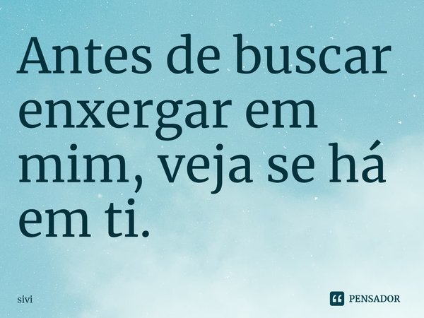 ⁠Antes de buscar enxergar em mim, veja se há em ti.... Frase de sivi.