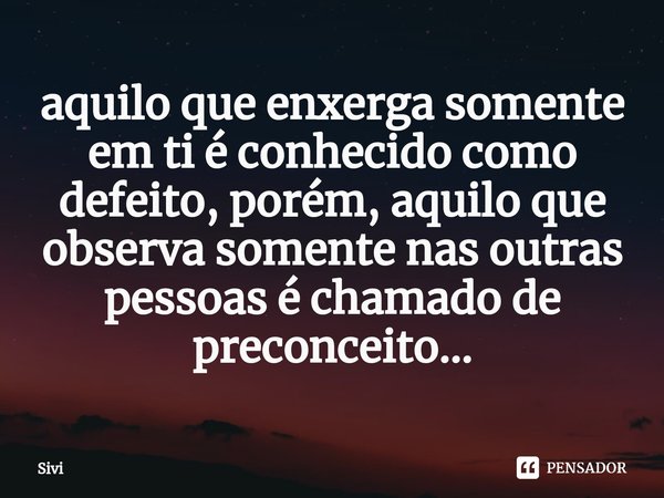 aquilo que enxerga somente em ti é conhecido como defeito, porém, aquilo que observa somente nas outras pessoas é chamado de preconceito...⁠... Frase de sivi.