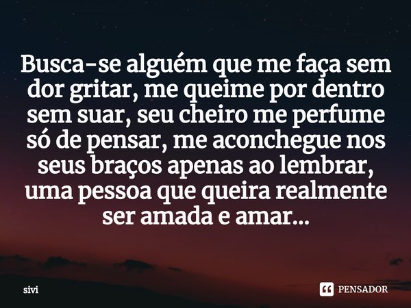 ⁠Busca-se alguém ⁠que me faça sem dor gritar, me queime por dentro sem suar, seu cheiro me perfume só de pensar, me aconchegue nos seus braços apenas ao lembrar... Frase de sivi.