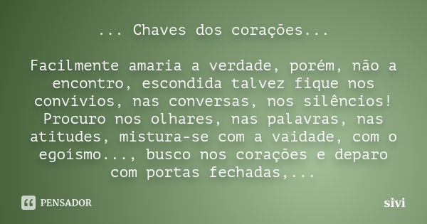 ... Chaves dos corações... Facilmente amaria a verdade, porém, não a encontro, escondida talvez fique nos convívios, nas conversas, nos silêncios! Procuro nos o... Frase de sivi.