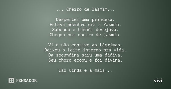 ... Cheiro de Jasmim... Despertei uma princesa. Estava adentro era a Yasmin. Sabendo e também desejava. Chegou num cheiro de jasmin. Vi e não contive as lágrima... Frase de sivi.