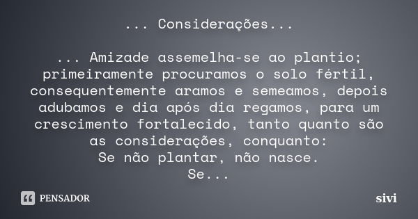 ... Considerações... ... Amizade assemelha-se ao plantio; primeiramente procuramos o solo fértil, consequentemente aramos e semeamos, depois adubamos e dia após... Frase de sivi.