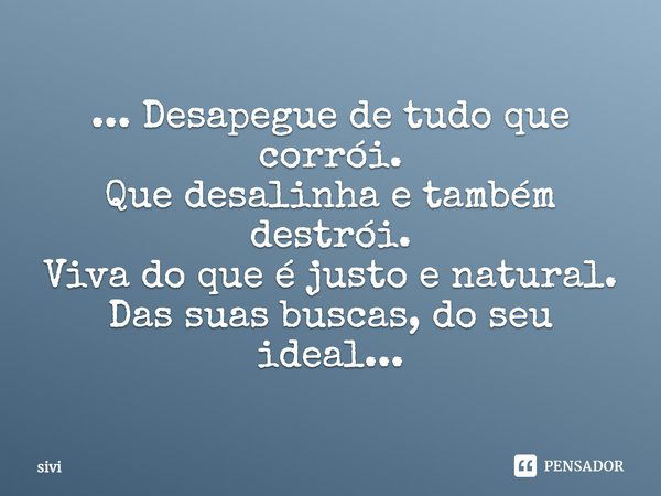 Desapegue de tudo que corrói. Que desalinha e também destrói. Viva do que é justo e natural. Das suas buscas, do seu ideal...... Frase de sivi.