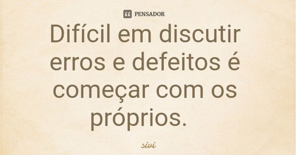 Difícil em discutir erros e defeitos é começar com os próprios.... Frase de sivi.