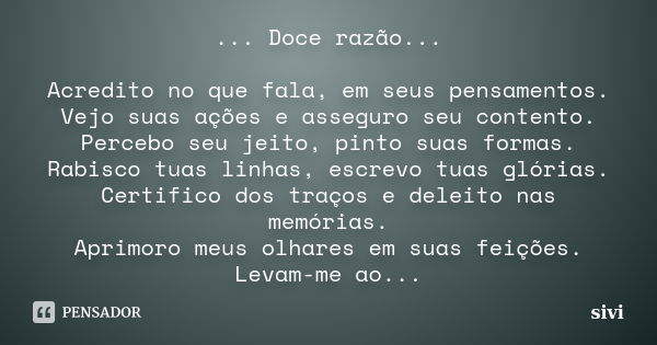 ... Doce razão... Acredito no que fala, em seus pensamentos. Vejo suas ações e asseguro seu contento. Percebo seu jeito, pinto suas formas. Rabisco tuas linhas,... Frase de sivi.