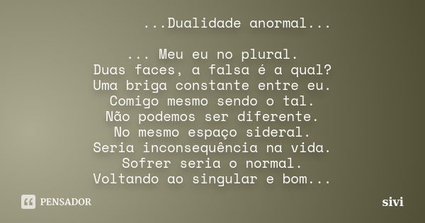 ...Dualidade anormal... ... Meu eu no plural. Duas faces, a falsa é a qual? Uma briga constante entre eu. Comigo mesmo sendo o tal. Não podemos ser diferente. N... Frase de sivi.