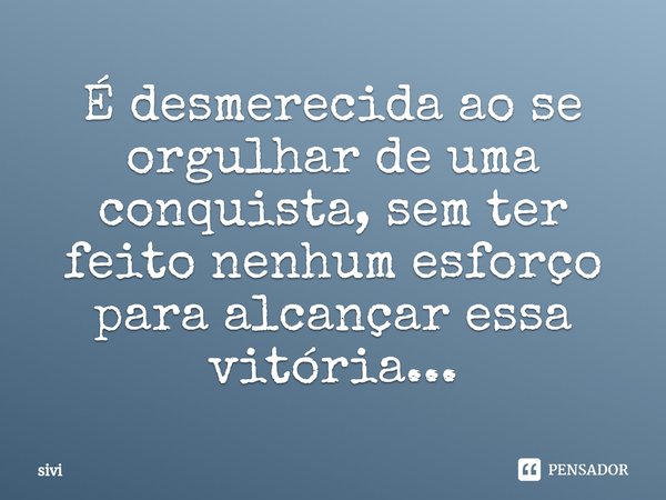 ⁠É desmerecida ao se orgulhar de uma conquista, sem ter feito nenhum esforço para alcançar essa vitória...... Frase de sivi.