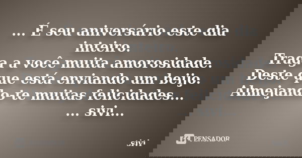 ... É seu aniversário este dia inteiro. Traga a você muita amorosidade. Deste que está enviando um beijo. Almejando-te muitas felicidades... ... sivi...... Frase de sivi.