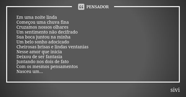 Em uma noite linda Começou uma chuva fina Cruzamos nossos olhares Um sentimento não decifrado Sua boca juntou na minha Um belo sonho adocicado Cheirosas brisas ... Frase de sivi.