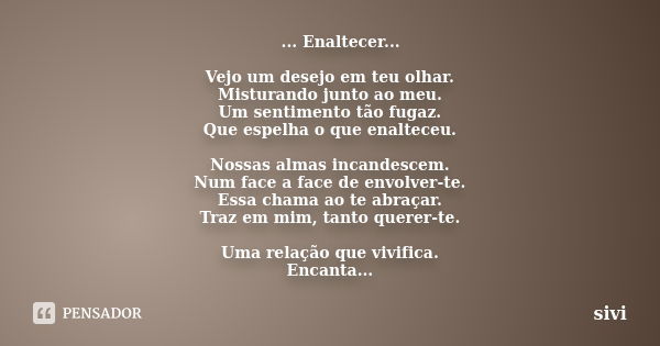 ... Enaltecer... Vejo um desejo em teu olhar. Misturando junto ao meu. Um sentimento tão fugaz. Que espelha o que enalteceu. Nossas almas incandescem. Num face ... Frase de sivi.