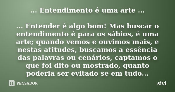 ... Entendimento é uma arte ... ... Entender é algo bom! Mas buscar o entendimento é para os sábios, é uma arte; quando vemos e ouvimos mais, e nestas atitudes,... Frase de sivi.