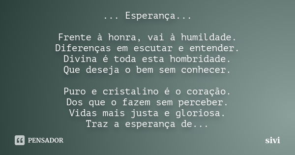 ... Esperança... Frente à honra, vai à humildade. Diferenças em escutar e entender. Divina é toda esta hombridade. Que deseja o bem sem conhecer. Puro e cristal... Frase de sivi.