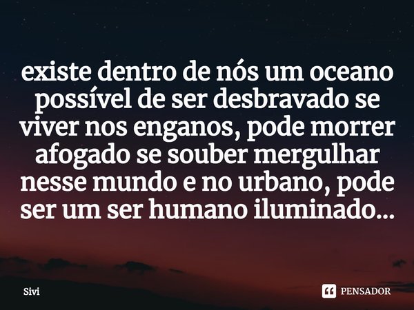 existe dentro de nós um oceano possível de ser desbravado se viver nos enganos, pode morrer afogado se souber mergulhar nesse mundo e no urbano, pode ser um ser... Frase de sivi.