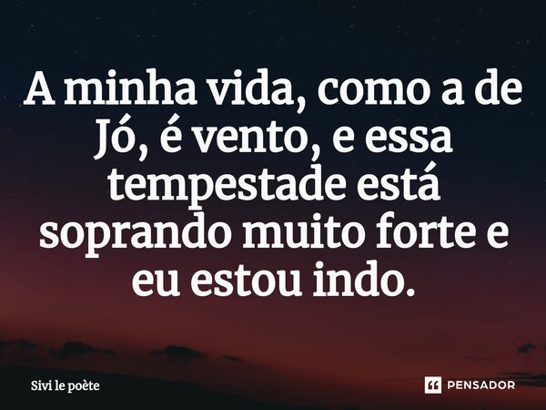 ⁠A minha vida, como a de Jó, é vento, e essa tempestade está soprando muito forte e eu estou indo.... Frase de Sivi le poète.