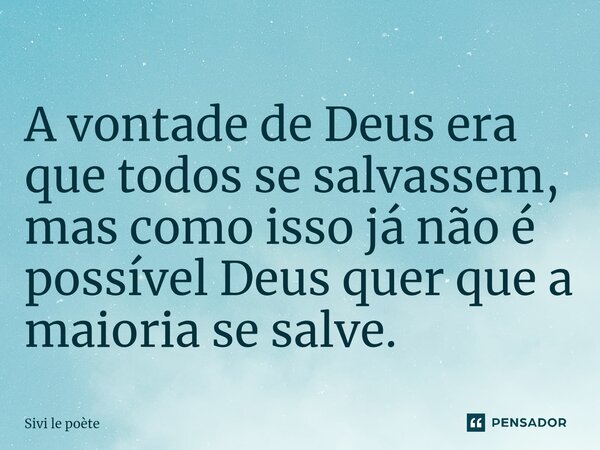 ⁠A vontade de Deus era que todos se salvassem, mas como isso já não é possível Deus quer que a maioria se salve.... Frase de Sivi le poète.