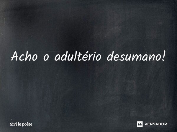 ⁠Acho o adultério desumano!... Frase de Sivi le poète.