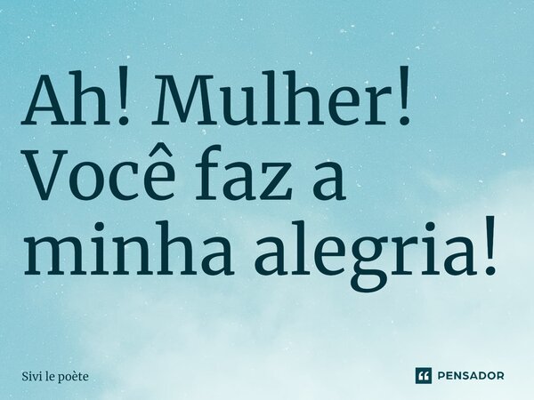 ⁠Ah! Mulher! Você faz a minha alegria!... Frase de Sivi le poète.