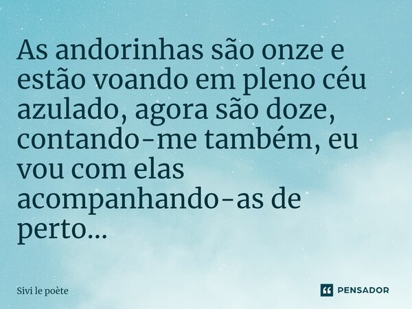 ⁠As andorinhas são onze e estão voando em pleno céu azulado, agora são doze, contando-me também, eu vou com elas acompanhando-as de perto...... Frase de Sivi le poète.