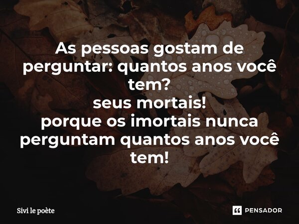 ⁠As pessoas gostam de perguntar: quantos anos você tem? seus mortais! porque os imortais nunca perguntam quantos anos você tem!... Frase de Sivi le poète.