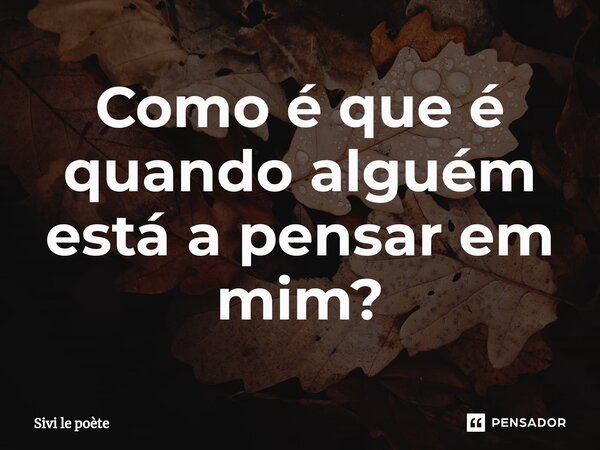 ⁠Como é que é quando alguém está a pensar em mim?... Frase de Sivi le poète.