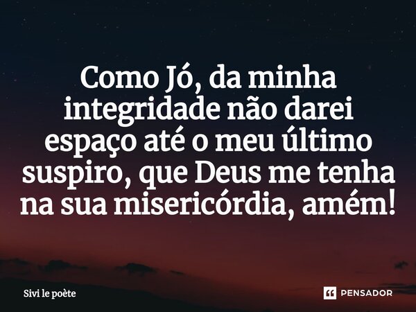 ⁠Como Jó, da minha integridade não darei espaço até o meu último suspiro, que Deus me tenha na sua misericórdia, amém!... Frase de Sivi le poète.