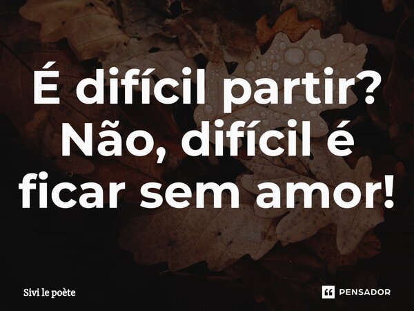 É difícil partir? Não, difícil é ficar sem amor!⁠... Frase de Sivi le poète.