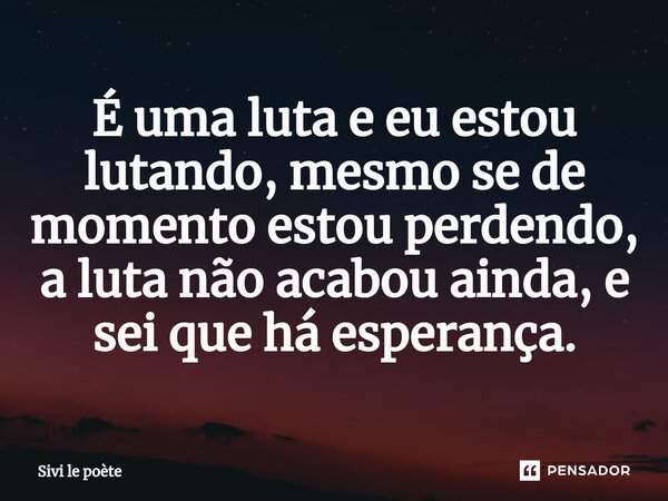 É uma luta e eu estou lutando, ⁠mesmo se de momento estou perdendo, a luta não acabou ainda, e sei que há esperança.... Frase de Sivi le poète.
