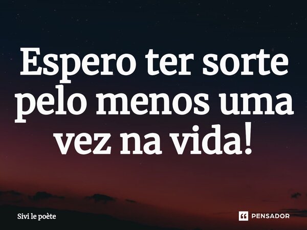 ⁠Espero ter sorte pelo menos uma vez na vida!... Frase de Sivi le poète.
