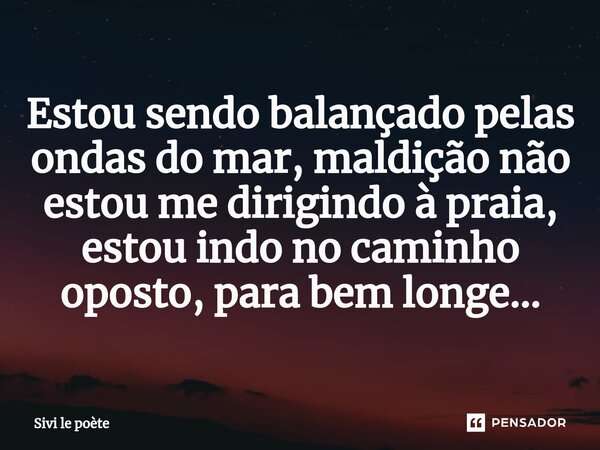 ⁠Estou sendo balançado pelas ondas do mar, maldição não estou me dirigindo à praia, estou indo no caminho oposto, para bem longe...... Frase de Sivi le poète.
