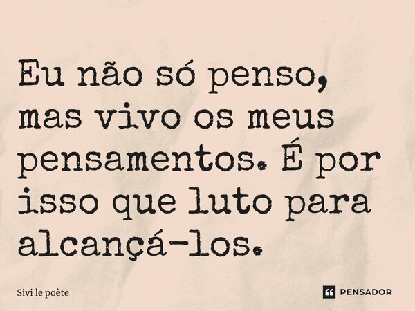 ⁠Eu não só penso, mas vivo os meus pensamentos. É por isso que luto para alcançá-los.... Frase de Sivi le poète.
