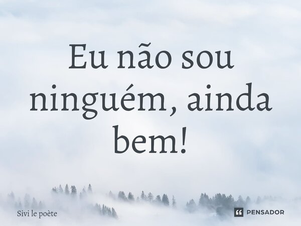 ⁠Eu não sou ninguém, ainda bem!... Frase de Sivi le poète.
