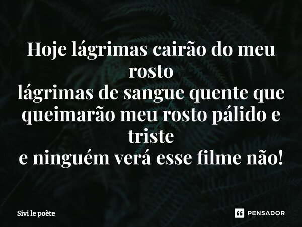 ⁠Hoje lágrimas cairão do meu rosto lágrimas de sangue quente que queimarão meu rosto pálido e triste e ninguém verá esse filme não!... Frase de Sivi le poète.
