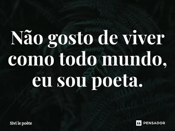 Não gosto de viver como todo mundo, eu sou poeta.⁠... Frase de Sivi le poète.